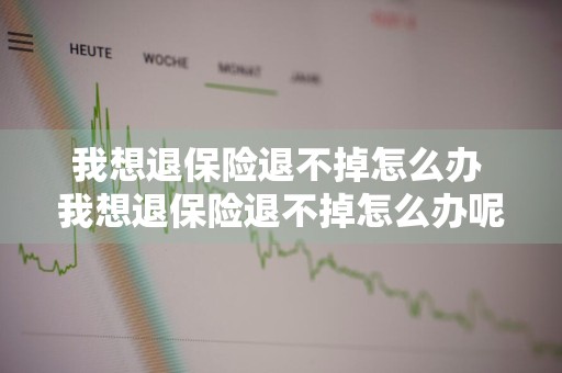 我想退保险退不掉怎么办 我想退保险退不掉怎么办呢