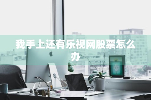 我手上还有乐视网股票怎么办