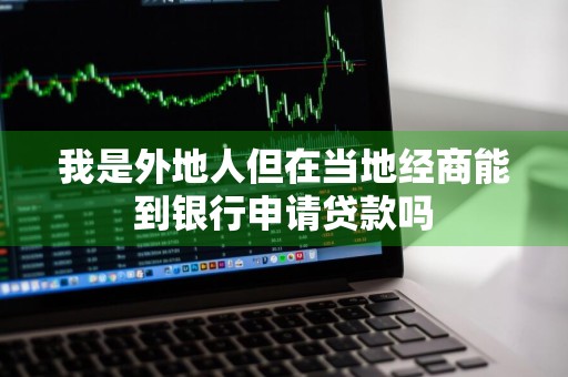 我是外地人但在当地经商能到银行申请贷款吗
