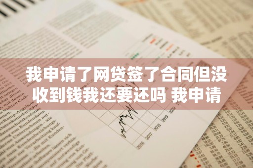 我申请了网贷签了合同但没收到钱我还要还吗 我申请了网贷签了合同但没收到钱我还要还吗?