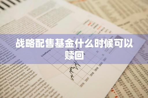 战略配售基金什么时候可以赎回