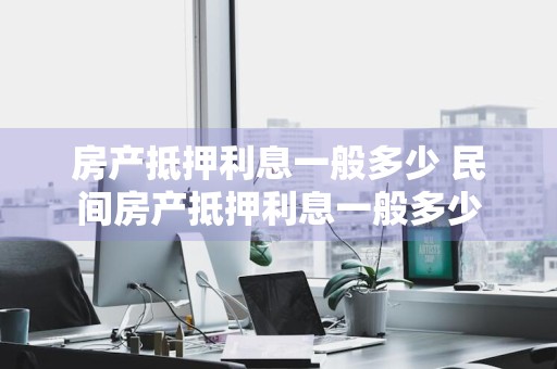 房产抵押利息一般多少 民间房产抵押利息一般多少
