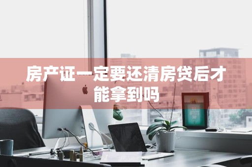 房产证一定要还清房贷后才能拿到吗