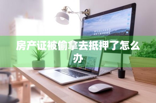 房产证被偷拿去抵押了怎么办