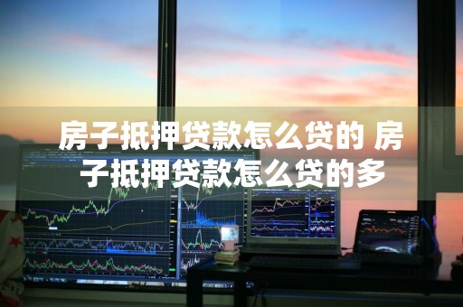 房子抵押贷款怎么贷的 房子抵押贷款怎么贷的多