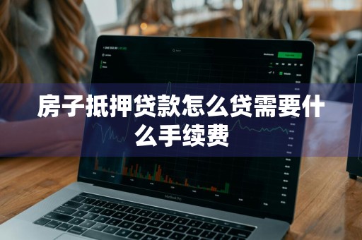 房子抵押贷款怎么贷需要什么手续费