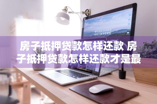 房子抵押贷款怎样还款 房子抵押贷款怎样还款才是最划算