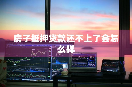 房子抵押贷款还不上了会怎么样