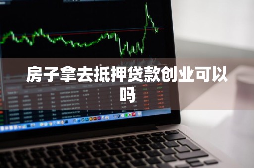 房子拿去抵押贷款创业可以吗