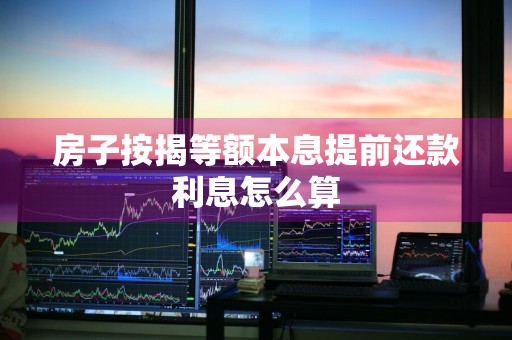房子按揭等额本息提前还款利息怎么算