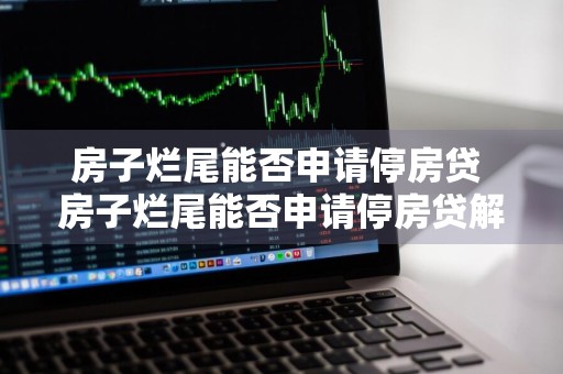 房子烂尾能否申请停房贷 房子烂尾能否申请停房贷解除合同结果