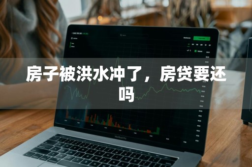 房子被洪水冲了，房贷要还吗