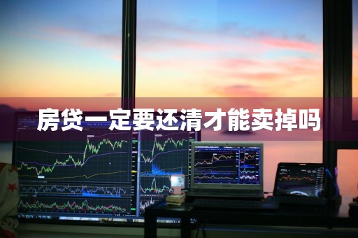 房贷一定要还清才能卖掉吗