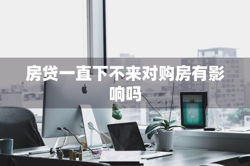 房贷一直下不来对购房有影响吗