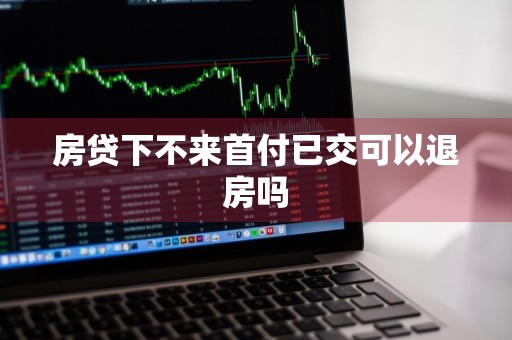 房贷下不来首付已交可以退房吗