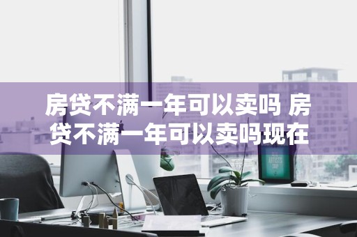 房贷不满一年可以卖吗 房贷不满一年可以卖吗现在