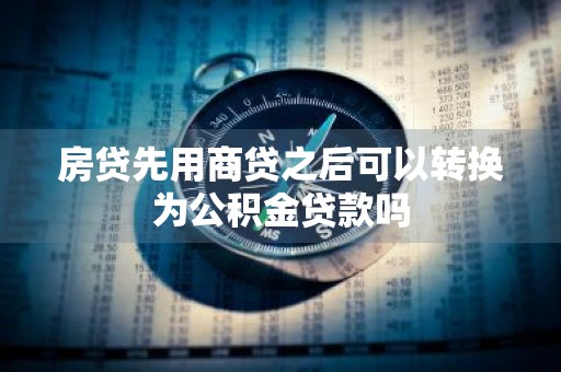 房贷先用商贷之后可以转换为公积金贷款吗