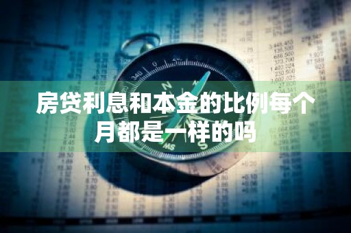 房贷利息和本金的比例每个月都是一样的吗