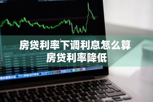 房贷利率下调利息怎么算 房贷利率降低