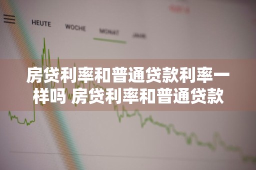 房贷利率和普通贷款利率一样吗 房贷利率和普通贷款利率一样吗怎么算