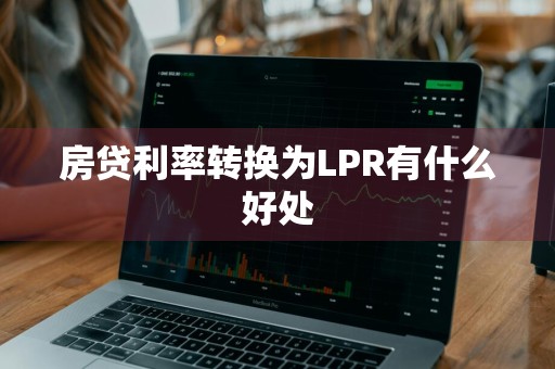 房贷利率转换为LPR有什么好处