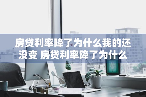 房贷利率降了为什么我的还没变 房贷利率降了为什么还款额高了