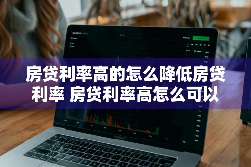 房贷利率高的怎么降低房贷利率 房贷利率高怎么可以降低