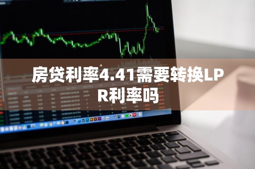 房贷利率4.41需要转换LPR利率吗