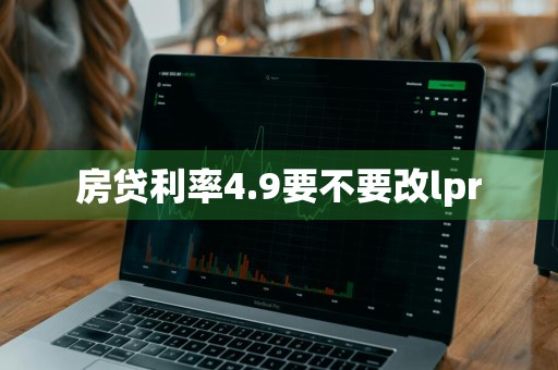 房贷利率4.9要不要改lpr