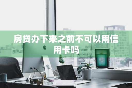 房贷办下来之前不可以用信用卡吗