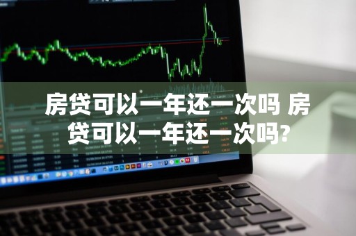 房贷可以一年还一次吗 房贷可以一年还一次吗?