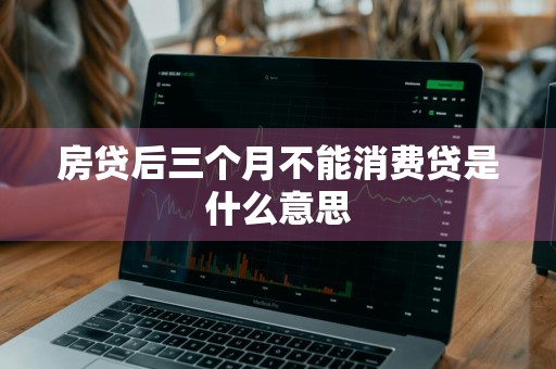 房贷后三个月不能消费贷是什么意思