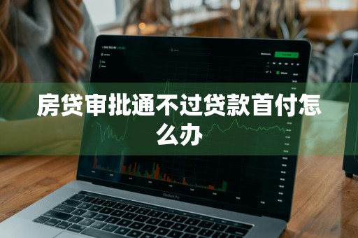 房贷审批通不过贷款首付怎么办