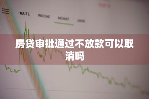 房贷审批通过不放款可以取消吗