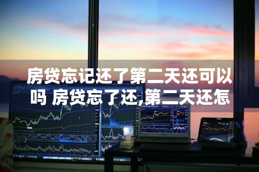 房贷忘记还了第二天还可以吗 房贷忘了还,第二天还怎么办