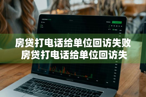 房贷打电话给单位回访失败 房贷打电话给单位回访失败怎么回事