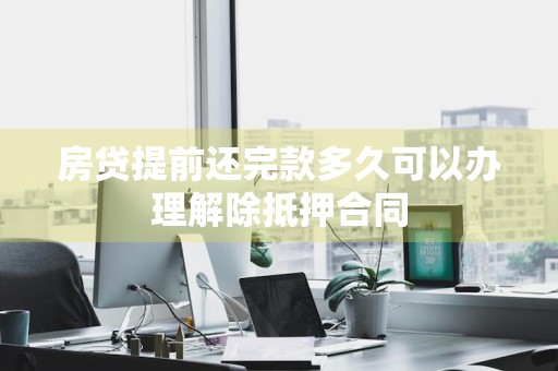 房贷提前还完款多久可以办理解除抵押合同