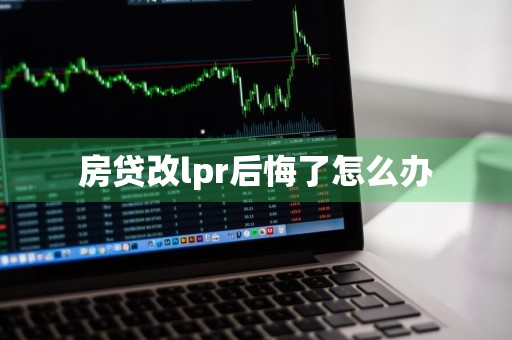 房贷改lpr后悔了怎么办