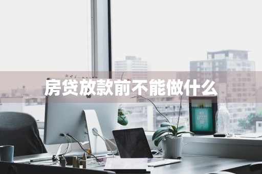 房贷放款前不能做什么