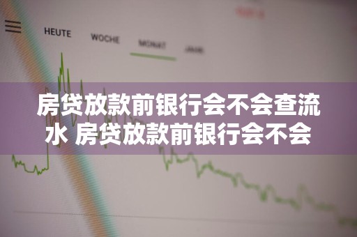 房贷放款前银行会不会查流水 房贷放款前银行会不会查流水账单