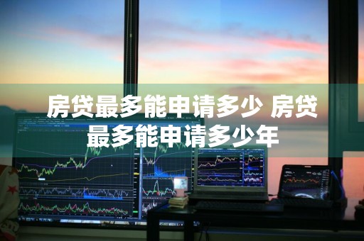 房贷最多能申请多少 房贷最多能申请多少年