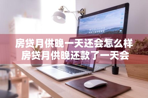 房贷月供晚一天还会怎么样 房贷月供晚还款了一天会有什么影响?