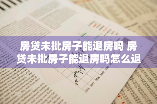 房贷未批房子能退房吗 房贷未批房子能退房吗怎么退