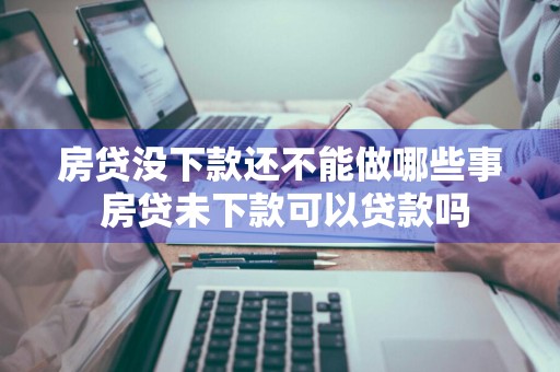 房贷没下款还不能做哪些事 房贷未下款可以贷款吗