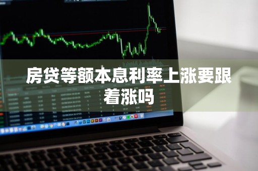 房贷等额本息利率上涨要跟着涨吗