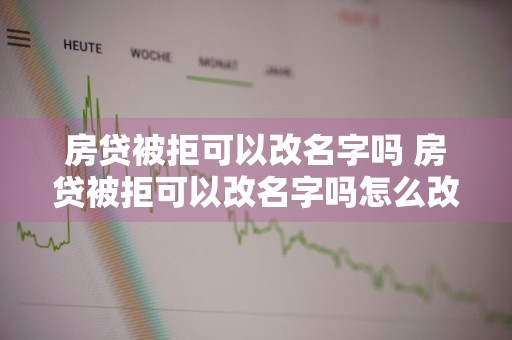 房贷被拒可以改名字吗 房贷被拒可以改名字吗怎么改