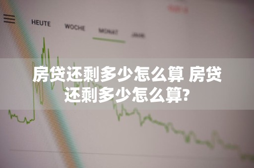 房贷还剩多少怎么算 房贷还剩多少怎么算?