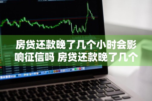 房贷还款晚了几个小时会影响征信吗 房贷还款晚了几个小时会影响征信吗