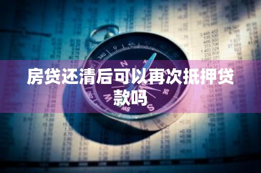 房贷还清后可以再次抵押贷款吗