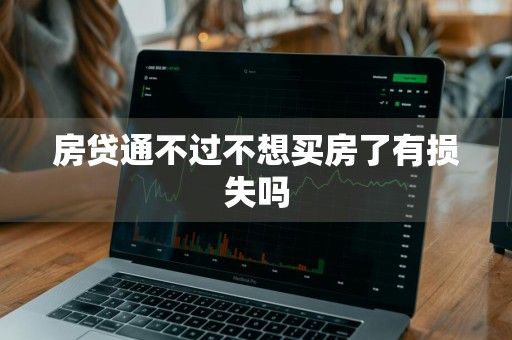 房贷通不过不想买房了有损失吗